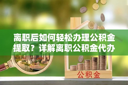 曲周离职后如何轻松办理公积金提取？详解离职公积金代办提取流程