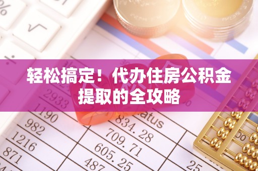 曲周轻松搞定！代办住房公积金提取的全攻略