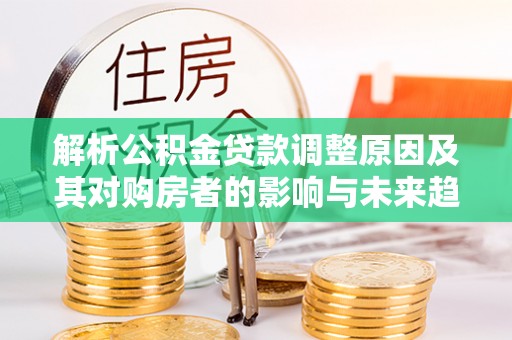 曲周解析公积金贷款调整原因及其对购房者的影响与未来趋势