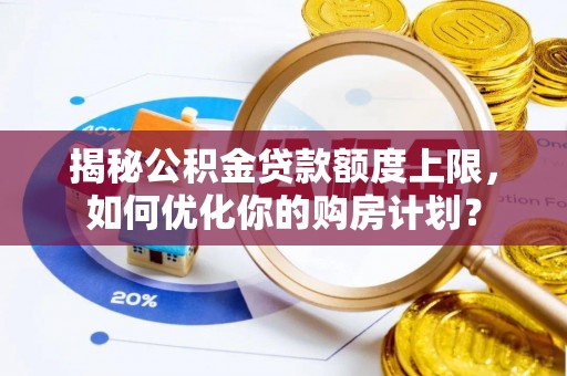 曲周揭秘公积金贷款额度上限，如何优化你的购房计划？
