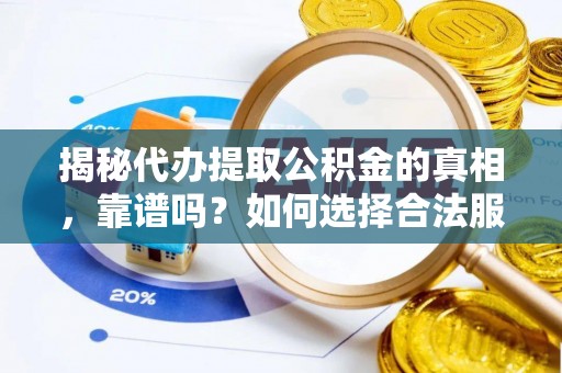 曲周揭秘代办提取公积金的真相，靠谱吗？如何选择合法服务？