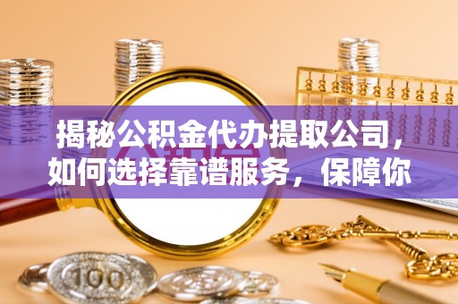 曲周揭秘公积金代办提取公司，如何选择靠谱服务，保障你的资金安全