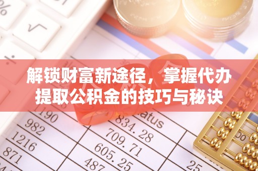 曲周解锁财富新途径，掌握代办提取公积金的技巧与秘诀