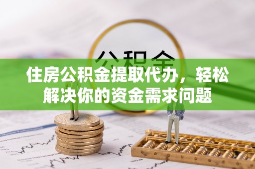 曲周住房公积金提取代办，轻松解决你的资金需求问题