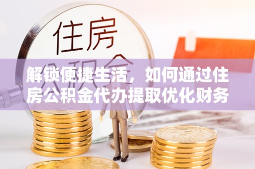 曲周解锁便捷生活，如何通过住房公积金代办提取优化财务规划