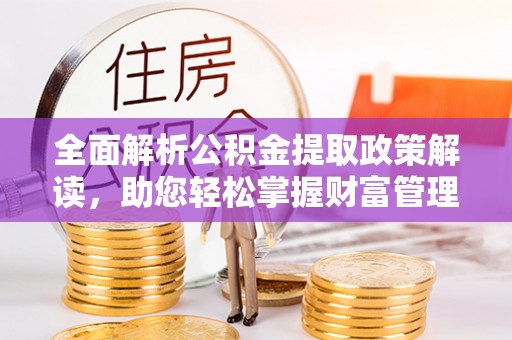 曲周全面解析公积金提取政策解读，助您轻松掌握财富管理新方向