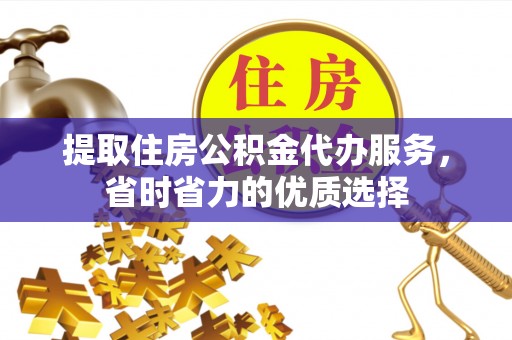 曲周提取住房公积金代办服务，省时省力的优质选择