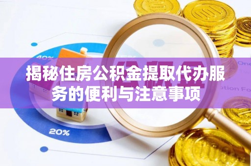 曲周揭秘住房公积金提取代办服务的便利与注意事项