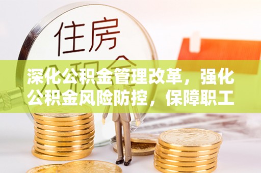 曲周深化公积金管理改革，强化公积金风险防控，保障职工权益