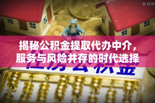 曲周揭秘公积金提取代办中介，服务与风险并存的时代选择