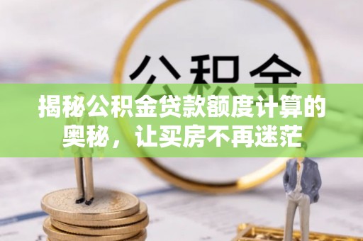 曲周揭秘公积金贷款额度计算的奥秘，让买房不再迷茫