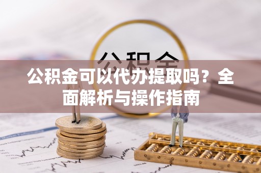 曲周公积金可以代办提取吗？全面解析与操作指南