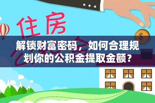 曲周解锁财富密码，如何合理规划你的公积金提取金额？