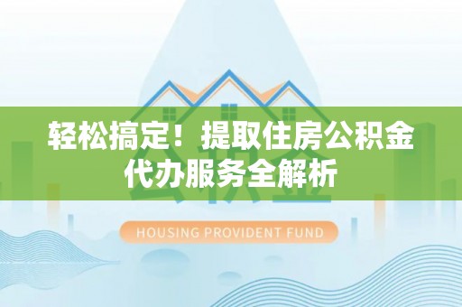 曲周轻松搞定！提取住房公积金代办服务全解析