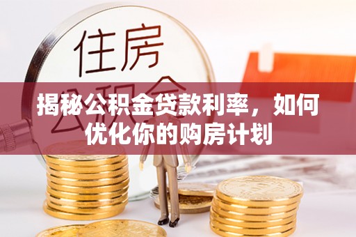 曲周揭秘公积金贷款利率，如何优化你的购房计划