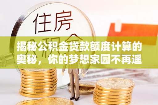 曲周揭秘公积金贷款额度计算的奥秘，你的梦想家园不再遥不可及