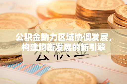 曲周公积金助力区域协调发展，构建均衡发展的新引擎