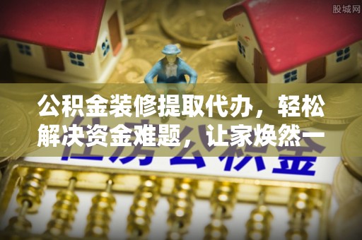 曲周公积金装修提取代办，轻松解决资金难题，让家焕然一新