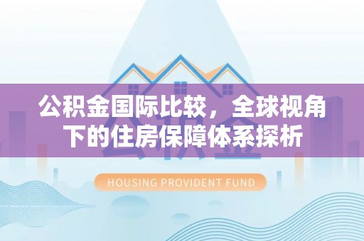 曲周公积金国际比较，全球视角下的住房保障体系探析