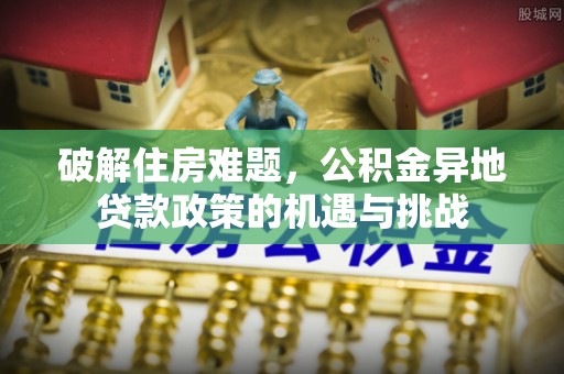 曲周破解住房难题，公积金异地贷款政策的机遇与挑战
