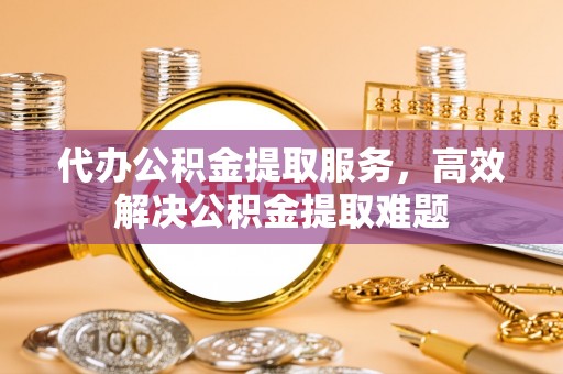 曲周代办公积金提取服务，高效解决公积金提取难题