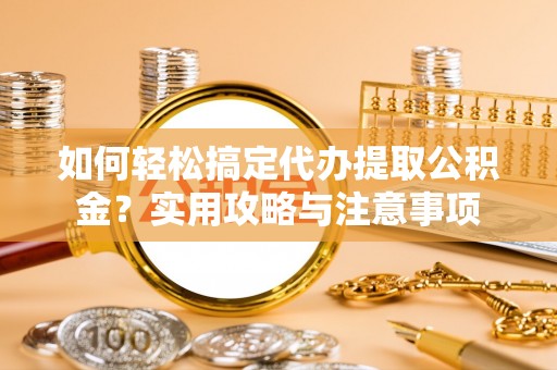 曲周如何轻松搞定代办提取公积金？实用攻略与注意事项