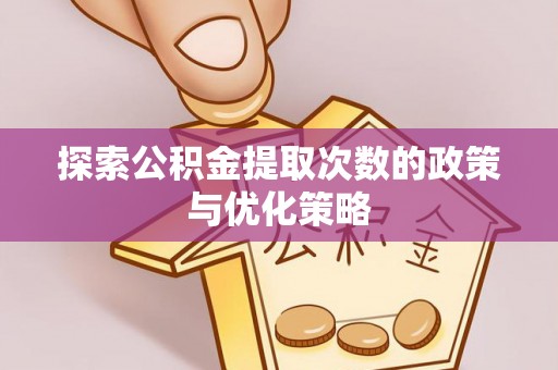 曲周探索公积金提取次数的政策与优化策略