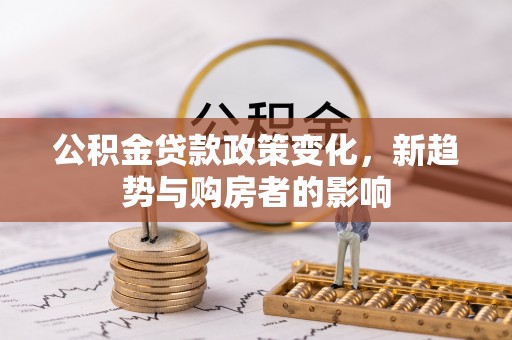 曲周公积金贷款政策变化，新趋势与购房者的影响