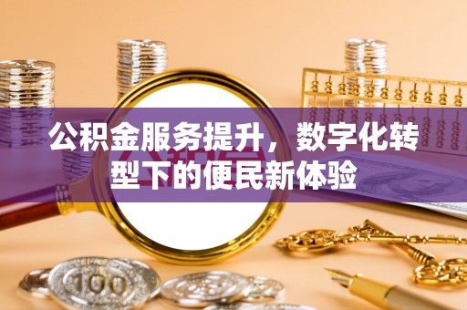 曲周公积金服务提升，数字化转型下的便民新体验