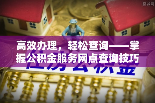 曲周高效办理，轻松查询——掌握公积金服务网点查询技巧