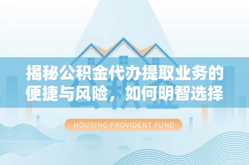 曲周揭秘公积金代办提取业务的便捷与风险，如何明智选择？