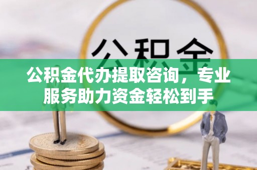 曲周公积金代办提取咨询，专业服务助力资金轻松到手