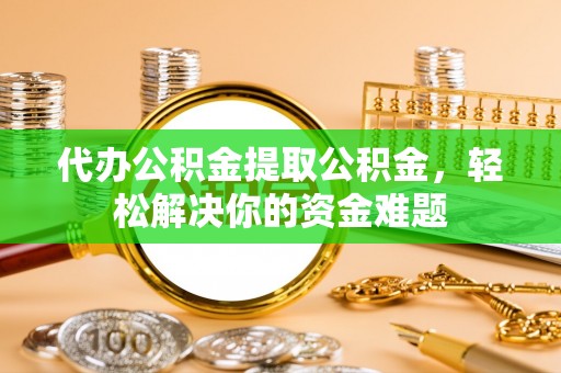曲周代办公积金提取公积金，轻松解决你的资金难题