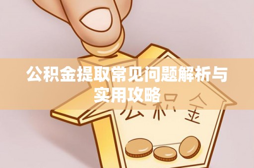 曲周公积金提取常见问题解析与实用攻略