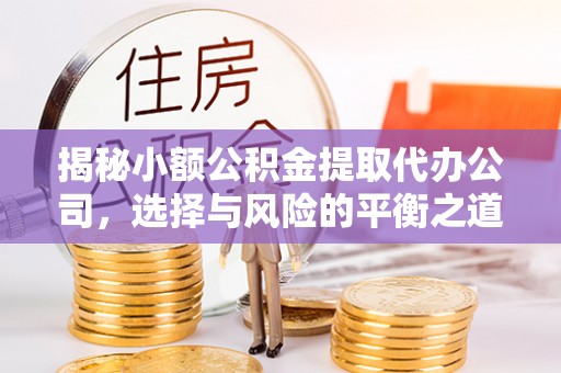 曲周揭秘小额公积金提取代办公司，选择与风险的平衡之道