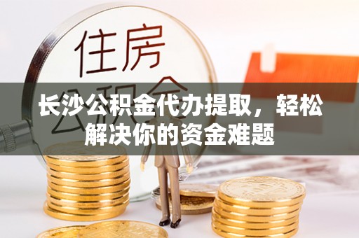曲周长沙公积金代办提取，轻松解决你的资金难题