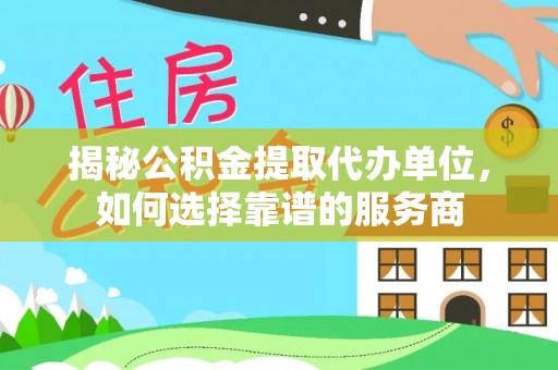 曲周揭秘公积金提取代办单位，如何选择靠谱的服务商