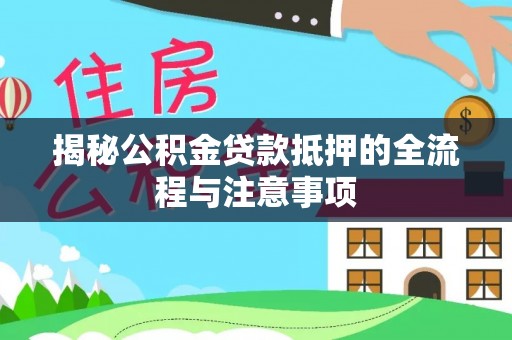 曲周揭秘公积金贷款抵押的全流程与注意事项
