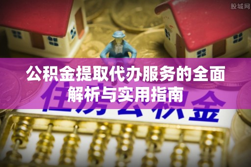 曲周公积金提取代办服务的全面解析与实用指南