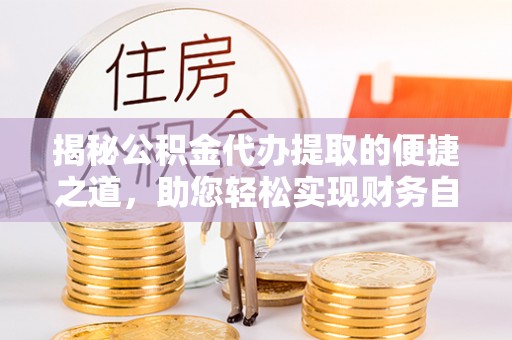 曲周揭秘公积金代办提取的便捷之道，助您轻松实现财务自由