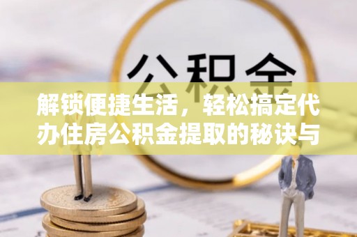 曲周解锁便捷生活，轻松搞定代办住房公积金提取的秘诀与技巧
