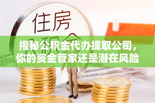 曲周揭秘公积金代办提取公司，你的资金管家还是潜在风险？