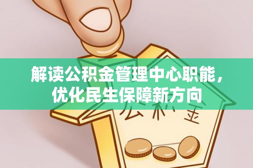 曲周解读公积金管理中心职能，优化民生保障新方向
