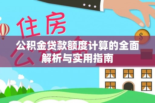 曲周公积金贷款额度计算的全面解析与实用指南