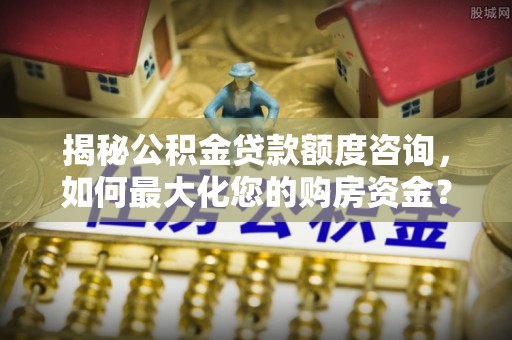 曲周揭秘公积金贷款额度咨询，如何最大化您的购房资金？