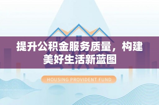 曲周提升公积金服务质量，构建美好生活新蓝图