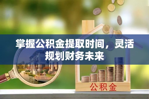 曲周掌握公积金提取时间，灵活规划财务未来