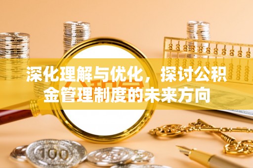 曲周深化理解与优化，探讨公积金管理制度的未来方向