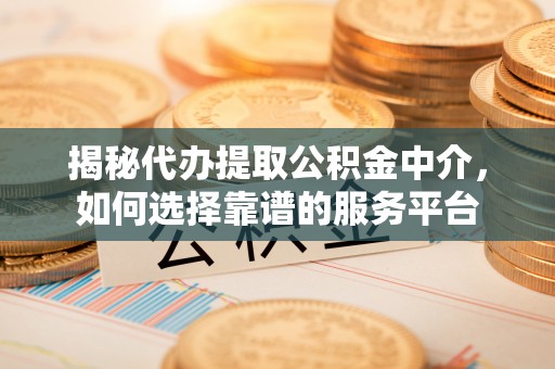 曲周揭秘代办提取公积金中介，如何选择靠谱的服务平台