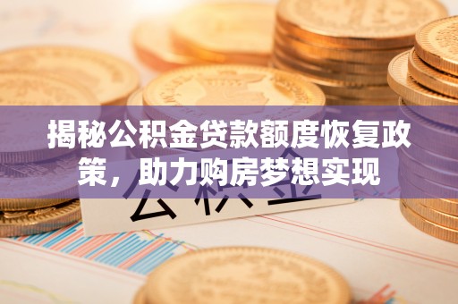 曲周揭秘公积金贷款额度恢复政策，助力购房梦想实现